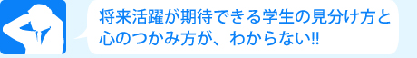 将来活躍が期待できる学生の見分け方と心のつかみ方が、わからない!!